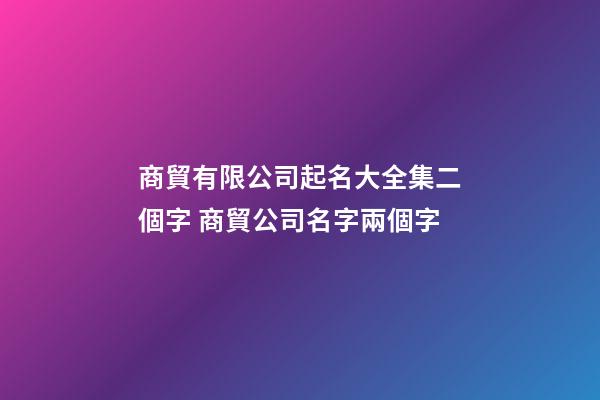 商貿有限公司起名大全集二個字 商貿公司名字兩個字-第1張-公司起名-玄機派